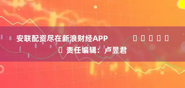 安联配资尽在新浪财经APP            						责任编辑：卢昱君