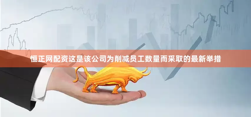 恒正网配资这是该公司为削减员工数量而采取的最新举措