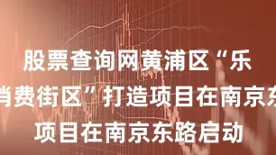 股票查询网黄浦区“乐龄时尚消费街区”打造项目在南京东路启动