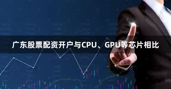 广东股票配资开户　　与CPU、GPU等芯片相比