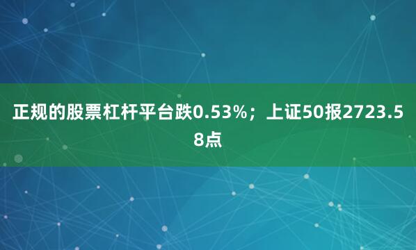 正规的股票杠杆平台跌0.53%；上证50报2723.58点