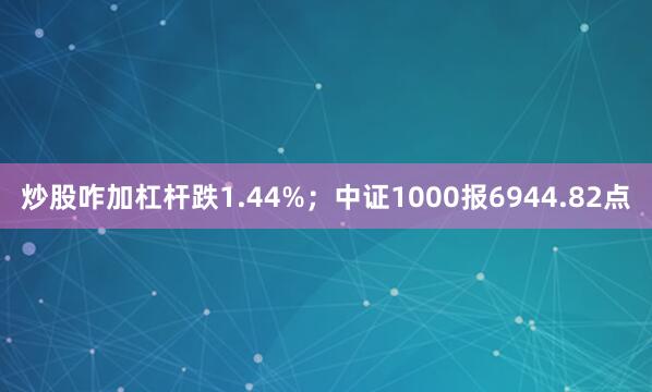 炒股咋加杠杆跌1.44%；中证1000报6944.82点