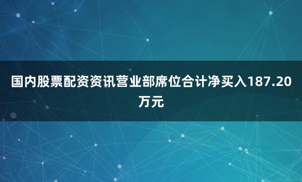 国内股票配资资讯营业部席位合计净买入187.20万元
