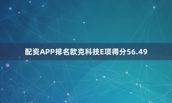 配资APP排名欧克科技E项得分56.49