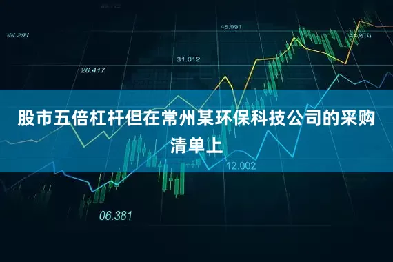 股市五倍杠杆但在常州某环保科技公司的采购清单上