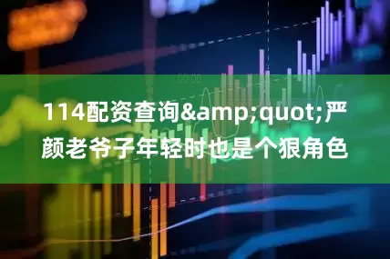 114配资查询&quot;严颜老爷子年轻时也是个狠角色