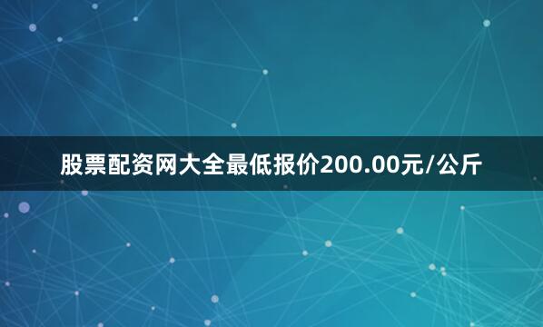 股票配资网大全最低报价200.00元/公斤
