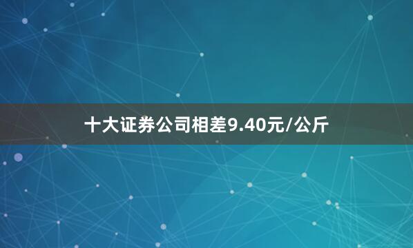 十大证券公司相差9.40元/公斤