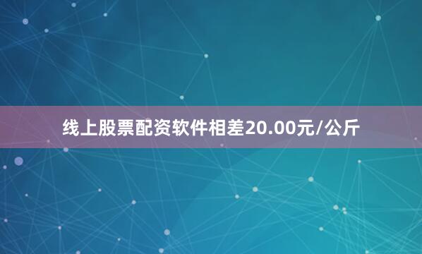 线上股票配资软件相差20.00元/公斤