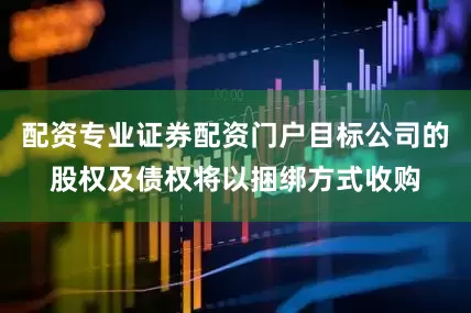 配资专业证券配资门户目标公司的股权及债权将以捆绑方式收购