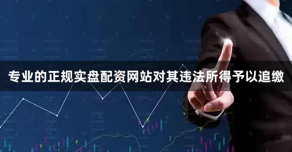 专业的正规实盘配资网站对其违法所得予以追缴