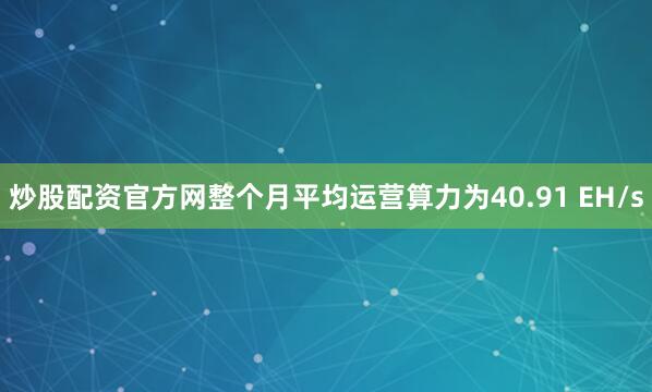 炒股配资官方网整个月平均运营算力为40.91 EH/s
