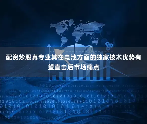 配资炒股真专业其在电池方面的独家技术优势有望直击后市场痛点