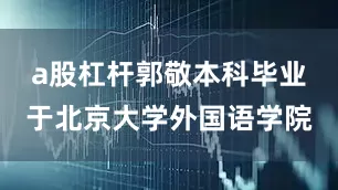 a股杠杆郭敬本科毕业于北京大学外国语学院