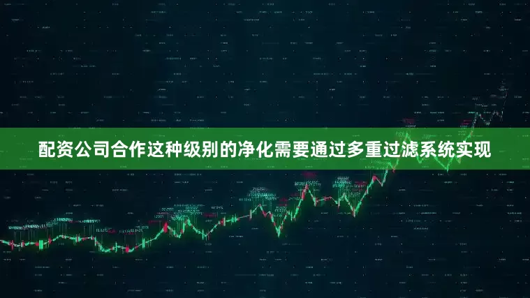 配资公司合作这种级别的净化需要通过多重过滤系统实现