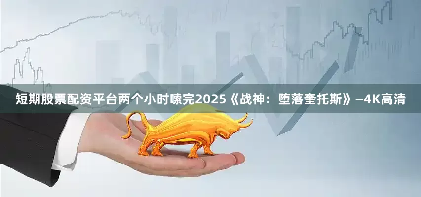 短期股票配资平台两个小时嗦完2025《战神：堕落奎托斯》—4K高清