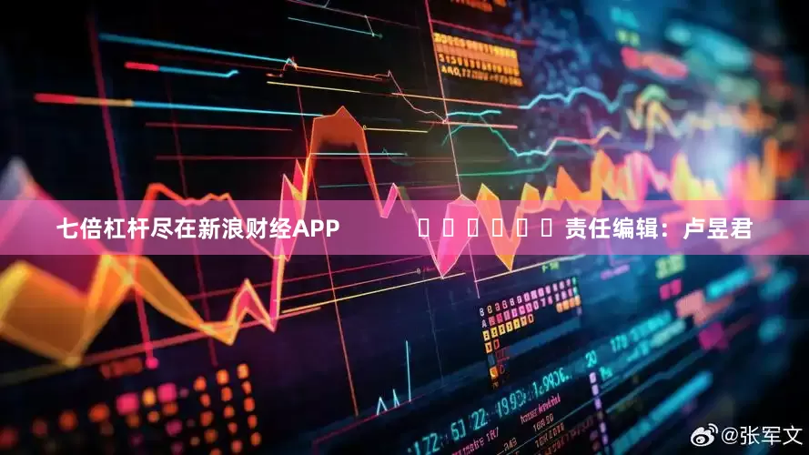 七倍杠杆尽在新浪财经APP            						责任编辑：卢昱君