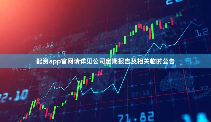 配资app官网请详见公司定期报告及相关临时公告