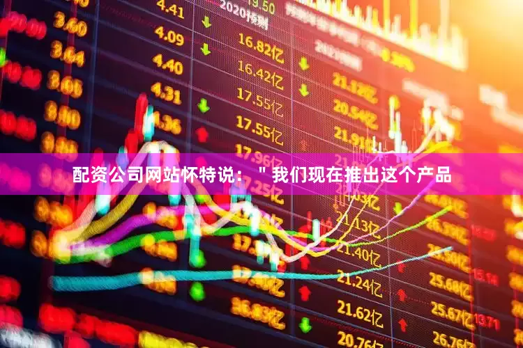 配资公司网站怀特说：＂我们现在推出这个产品