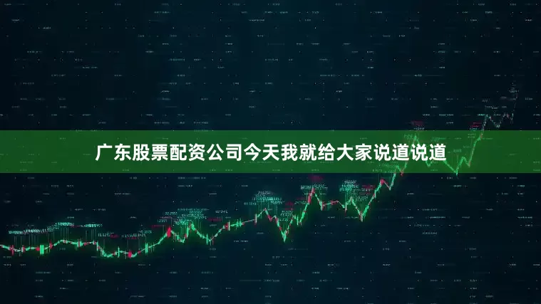 广东股票配资公司今天我就给大家说道说道