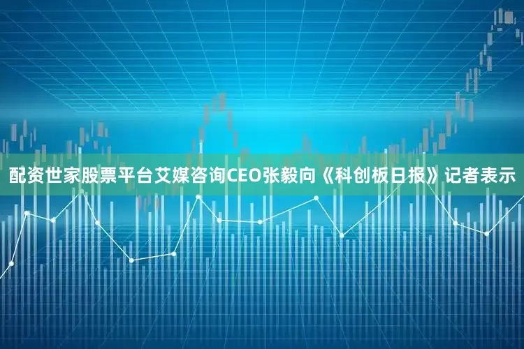 配资世家股票平台　　艾媒咨询CEO张毅向《科创板日报》记者表示