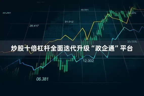 炒股十倍杠杆全面迭代升级“政企通”平台