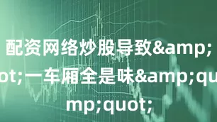 配资网络炒股导致&quot;一车厢全是味&quot;