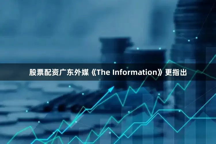 股票配资广东外媒《The Information》更指出