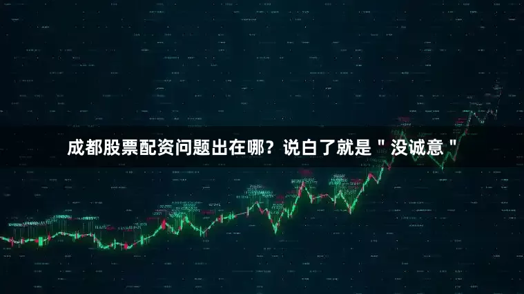 成都股票配资问题出在哪？说白了就是＂没诚意＂