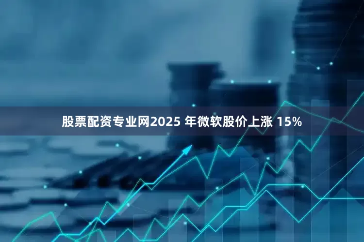 股票配资专业网2025 年微软股价上涨 15%