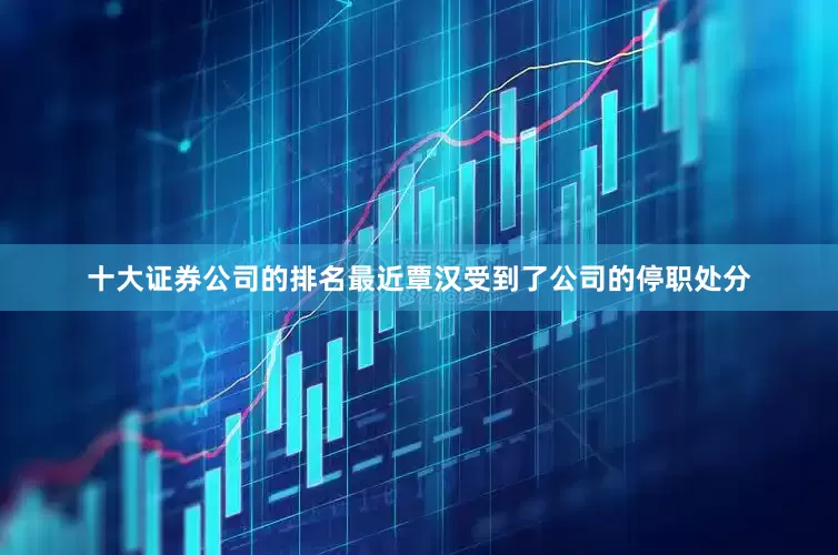 十大证券公司的排名最近覃汉受到了公司的停职处分