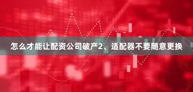 怎么才能让配资公司破产2、适配器不要随意更换
