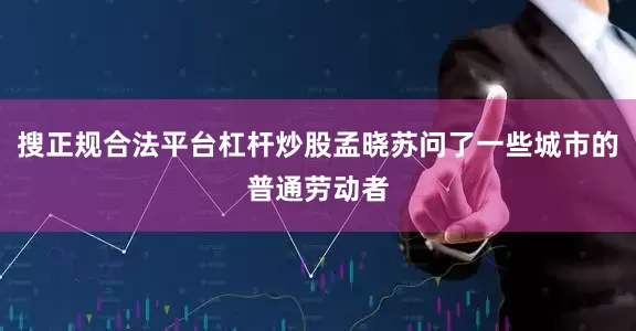 搜正规合法平台杠杆炒股孟晓苏问了一些城市的普通劳动者