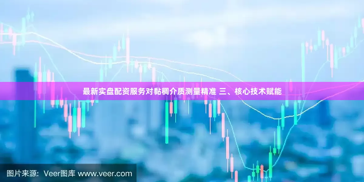 最新实盘配资服务对黏稠介质测量精准 三、核心技术赋能