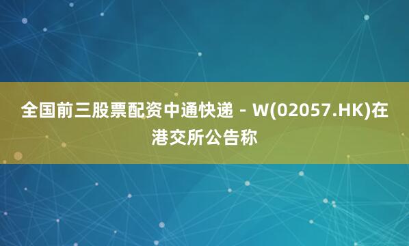 全国前三股票配资中通快递－Ｗ(02057.HK)在港交所公告称
