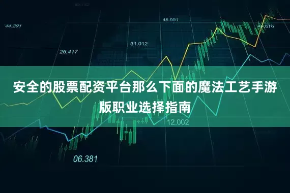 安全的股票配资平台那么下面的魔法工艺手游版职业选择指南