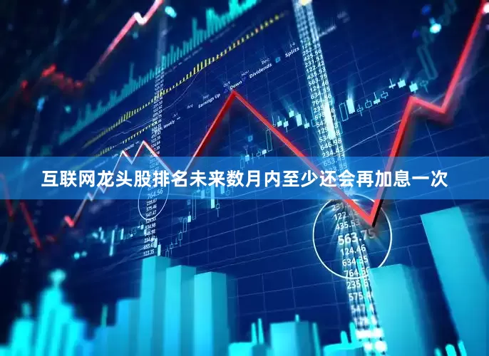 互联网龙头股排名未来数月内至少还会再加息一次