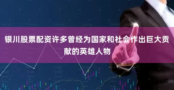 银川股票配资许多曾经为国家和社会作出巨大贡献的英雄人物