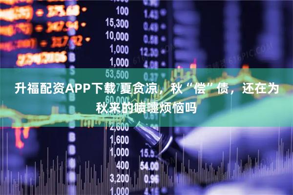升福配资APP下载 夏贪凉，秋“偿”债，还在为秋来的喷嚏烦恼吗