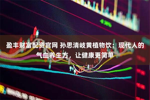 盈丰财富配资官网 孙思清岐黄植物饮：现代人的气血养生方，让健康更简单