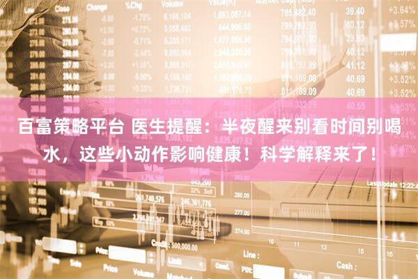 百富策略平台 医生提醒：半夜醒来别看时间别喝水，这些小动作影响健康！科学解释来了！