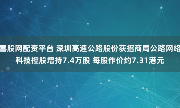 喜股网配资平台 深圳高速公路股份获招商局公路网络科技控股增持7.4万股 每股作价约7.31港元