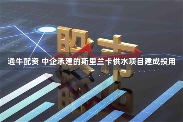 通牛配资 中企承建的斯里兰卡供水项目建成投用