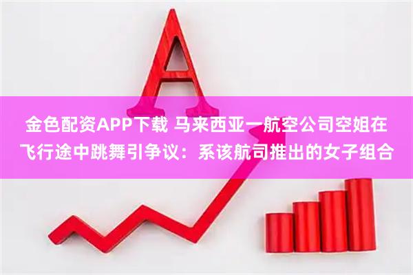 金色配资APP下载 马来西亚一航空公司空姐在飞行途中跳舞引争议：系该航司推出的女子组合