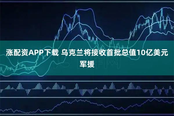 涨配资APP下载 乌克兰将接收首批总值10亿美元军援
