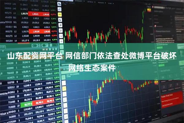 山东配资网平台 网信部门依法查处微博平台破坏网络生态案件