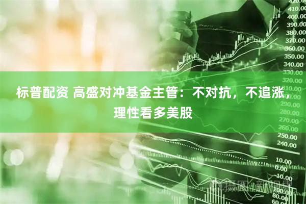 标普配资 高盛对冲基金主管：不对抗，不追涨，理性看多美股