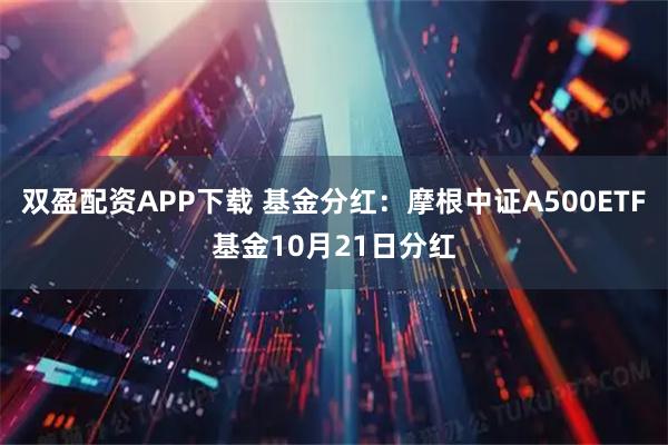 双盈配资APP下载 基金分红：摩根中证A500ETF基金10月21日分红