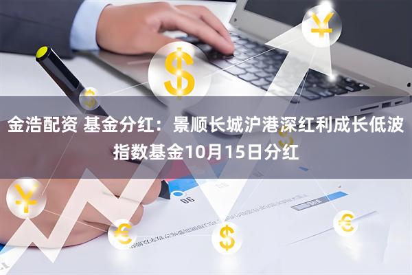金浩配资 基金分红：景顺长城沪港深红利成长低波指数基金10月15日分红
