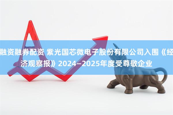 融资融券配资 紫光国芯微电子股份有限公司入围《经济观察报》2024—2025年度受尊敬企业